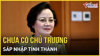 Bộ trưởng Nội vụ khẳng định chưa có chủ trương sáp nhập tỉnh, thành | Báo VietNamNet