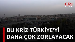 Bu kriz Türkiye'yi daha çok zorlayacak