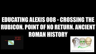 Educating Alexis 008 - Crossing the Rubicon. The Point of No Return. Ancient Roman History