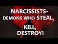 NARCISSISTS -DEMONS WHO STEAL, KILL, DESTROY!