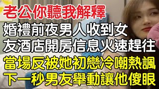 “老公你聽我解釋！”，婚禮前夜男人收到女友酒店開房信息火速趕往，當場反被她初戀冷嘲熱諷下一秒男友舉動讓他傻眼！｜情感｜男閨蜜｜妻子出軌｜沉香醉夢