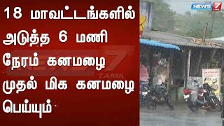 18 மாவட்டங்களில் அடுத்த 6 மணி நேரம் கனமழை முதல் மிக கனமழை பெய்யும் : Detailed Report