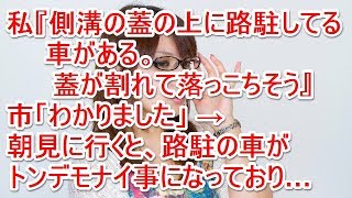 私『側溝の蓋の上に路駐してる車がある。蓋が割れて落っこちそう』市「わかりました」 → 朝見に行くと、路駐の車がトンデモナイ事になっており…