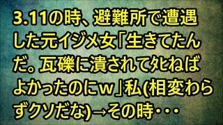 【スカッとする話】3.11の時、避難所で遭遇した元イジメ女「生きてたんだ。瓦礫に潰されてﾀﾋねばよかったのにｗ」私(相変わらずクソだな)→その時・・・