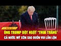 Điểm nóng thế giới: Ông Trump đột ngột “thua trắng”, cả nước Mỹ xôn xao buồn vui lẫn lộn