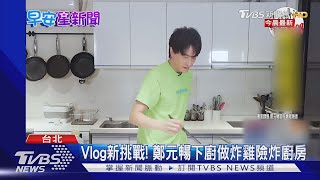 Vlog新挑戰! 鄭元暢下廚做炸雞險炸廚房