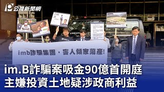 im B詐騙案吸金90億首開庭 主嫌投資土地疑涉政商利益｜20231116 公視晚間新聞