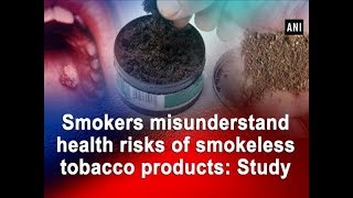 Smokers misunderstand health risks of smokeless tobacco products: Study