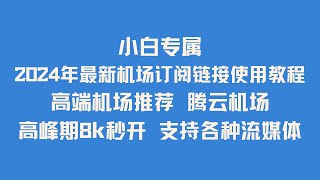 小白专属 2024年最新机场订阅链接使用教程 手把手保姆级教程 高端机场推荐 腾云机场 高峰期8k秒开 支持各种流媒体 ChatGPT TikTok