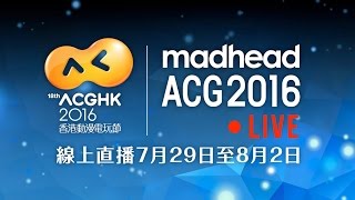 2016 香港動漫電玩節 - 「madhead ACG 2016」 7月31日 網上直播