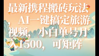 最新携程搬砖玩法，AI一键搞定旅游视频，小白单号月入1500，可矩阵