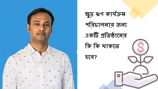 ক্ষুদ্র ঋণ কার্যক্রম পরিচালনার জন্য একটি প্রতিষ্ঠানের কি কি থাকতে হবে?