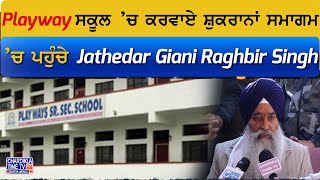 Playway ਸਕੂਲ ’ਚ ਕਰਵਾਏ ਸ਼ੁਕਰਾਨਾਂ ਸਮਾਗਮ ’ਚ ਪਹੁੰਚੇ Jathedar Giani Raghbir Singh