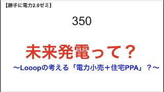 350  未来発電って？ 　〜Looopの考える「電力小売＋住宅PPA」？〜【 勝手に電力2.0】