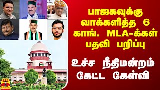 பாஜகவுக்கு வாக்களித்த 6 காங். MLA-க்கள் பதவி பறிப்பு.. உச்ச நீதிமன்றம் கேட்ட கேள்வி