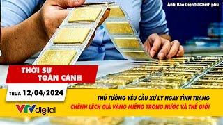 Thời sự toàn cảnh 12/4: Thủ tướng yêu cầu xử lý chênh lệch giá vàng miếng trong nước và TG | VTV24