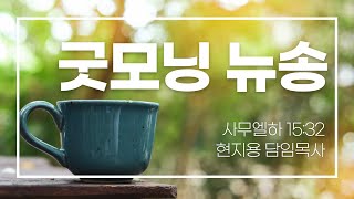 굿모닝 뉴송ㅣ2023.5.9 (화)ㅣ사무엘하 15:32ㅣ현지용 담임목사