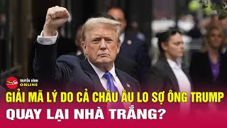 Giải mã lý do cả Châu Âu lo sợ ông Trump quay lại Nhà Trắng? Bình luận quốc tế mới nhất