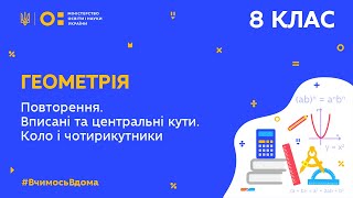 8 клас. Геометрія.Повторення. Вписані та центральні кути. Коло і чотирикутники (Тиж.9:ЧТ)