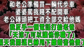 和老公準備買一輛代步車,婆婆罵我賤不配開車,老公磚頭把工資全部交給他媽,我反手一個電話打給老爸「天涼了可以讓他停職了」隔天我開邁巴赫甩下離婚書他傻了#荷上清風#爽文