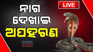 🔴 LIVE | ନାଗ ସାପ ଦେଖାଇ ୪ ଜଣଙ୍କୁ ଅପହରଣ | Kanak News