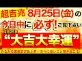 【超吉兆※】今すぐ本日中に必ずご覧ください⚠️【8月25日(金)大大吉日】負のエネルギーが祓われみるみる運氣安定急上昇!!次々に良いこと巻き起こる！🌟【奇跡が起こる高波動エネルギー動画】【邪気祓い】