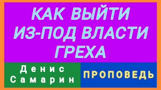 КАК ВЫЙТИ ИЗ-ПОД ВЛАСТИ ГРЕХА (Денис Самарин, проповедь).