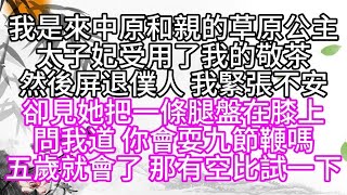 我是來中原和親的草原公主，太子妃受用了我的敬茶，然後屏退僕人，我緊張不安，卻見她把一條腿盤在膝上，問我道，你會耍九節鞭嗎，五歲就會了，那有空比試一下#為人處世#生活經驗#情感故事