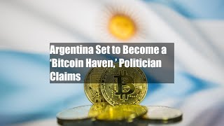 Argentina Set to Become a ‘Bitcoin Haven,’ Politician Claims