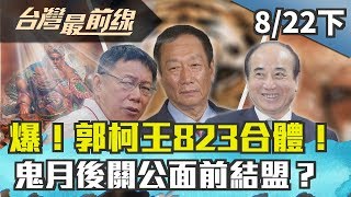 【台灣最前線】爆！郭柯王823合體！鬼月後關公面前結盟？ 2019.08.22(下)