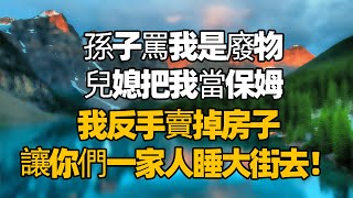 孫子罵我是廢物 兒媳把我當保姆 我反手賣掉房子 讓你們一家人睡大街去 #生活經驗  #為人處世  #老年生活#故事