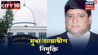 CITY 18 । Gauhati উচ্চ ন্যায়ালয়ৰ মুখ্য ন্যায়াধীশ হিচাপে শপত সুধাংশু ঢুলীয়াৰ