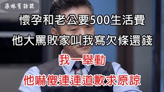 懷孕和老公要500生活費，他大罵敗家叫我寫欠條還錢，我一舉動，他嚇傻連連道歉求原諒 | 柒妹有話說