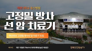 계명대 동산병원 황재석원장 국내 최초 ‘고정밀 방사선 암 치료기’ 도입 경북도민방송TV