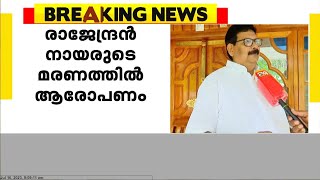 രാജേന്ദ്രന്‍ നായരുടെ മരണത്തിൽ ഗുരുതര ആരോപണവുമായി കെകെ എബ്രഹാം