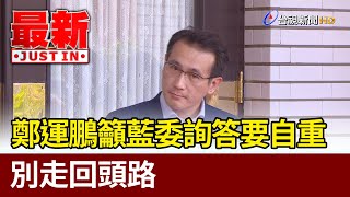 鄭運鵬籲藍委詢答要自重  別走回頭路【最新快訊】