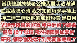 當我聽到總裁老公嫌我雙手沾滿鮮血說我噁心時，我才知道每晚手機上接二連三催促他的加班短信，是白月光暗示夜會的邀請，我平靜留下離婚協議，換了號碼，飛往德國參加學術研究，卻聽他因找不到我而徹底瘋了#九點夜讀