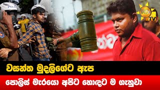 වසන්ත මුදලිගේට ඇප - පොලිස් මැරයො අපිට හොඳට ම ගැහුවා - Hiru News