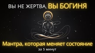 ВЫ НЕ ЖЕРТВА, ВЫ БОГИНЯ | Мантра, которая меняет состояние за 5 минут ✨🔥