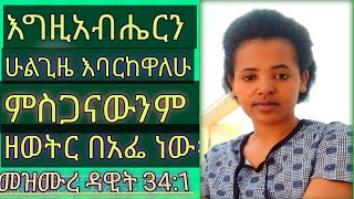 እግዚአብሔርን ሁልጊዜ እባርከዋለሁ፥ ምስጋናውንም ዘወትር በአፌ ነው።መዝሙረ ዳዊት 34:1'