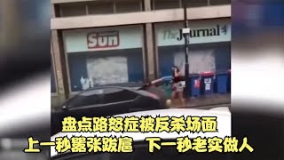 盘点路怒症被反杀场面，上一秒嚣张跋扈，下一秒老实做人