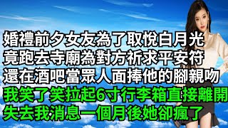 婚禮前夕女友為了取悅白月光，竟跑去寺廟為對方祈求平安符，還在酒吧當眾人面捧對方的腳親吻，我笑了笑拉起6寸行李箱直接離開，失去我消息一個月後她卻瘋了【三味時光】#激情故事#大彬情感#夢雅故事#小說#爽文