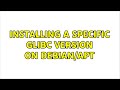 Installing a specific glibc version on debian/apt (2 Solutions!!)