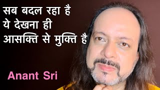 सब बदल रहा है ये देखना ही आसक्ति से मुक्ति है | Anant Sri