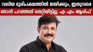 വലിയ ഭൂരിപക്ഷത്തിൽ ജയിക്കും, ഇതുവരെ ഞാൻ പറഞ്ഞത് തെറ്റിയിട്ടില്ല; എ.എം ആരിഫ്