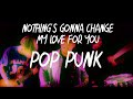 Nothing's Gonna Change My Love For You ( Pop Punk )