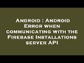 Android : Android Error when communicating with the Firebase Installations server API