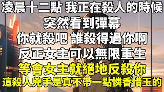 凌晨十二點，我正在殺人的時候。突然看到彈幕：【你就殺吧，誰殺得過你啊。】【反正女主可以無限重生，等會女主就絕地反殺你！】