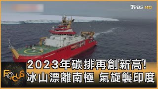 2023年碳排再創新高! 冰山漂離南極 氣旋襲印度｜方念華｜FOCUS全球新聞 20231205