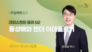 2024-12-15 (주일)ㅣ대구동신교회 주일설교ㅣ크리스천의 윤리(6) 동성애와 젠더 이데올로기ㅣ로마서 1:24-32ㅣ문대원 목사